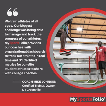 Coach and student testimonial: We train athletes of all ages.  Our biggest challenge was being able to manage and track the progress of our athletes. MySportsFolio provides our coaches  with organizational dashboards to track our athletes in real time and D1 Certified metrics for our elite student-athletes to share with college coaches.
